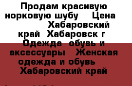 Продам красивую норковую шубу. › Цена ­ 40 000 - Хабаровский край, Хабаровск г. Одежда, обувь и аксессуары » Женская одежда и обувь   . Хабаровский край